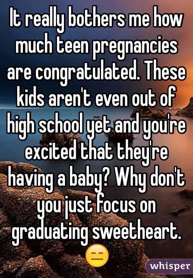 It really bothers me how much teen pregnancies are congratulated. These kids aren't even out of high school yet and you're excited that they're having a baby? Why don't you just focus on graduating sweetheart. 😑