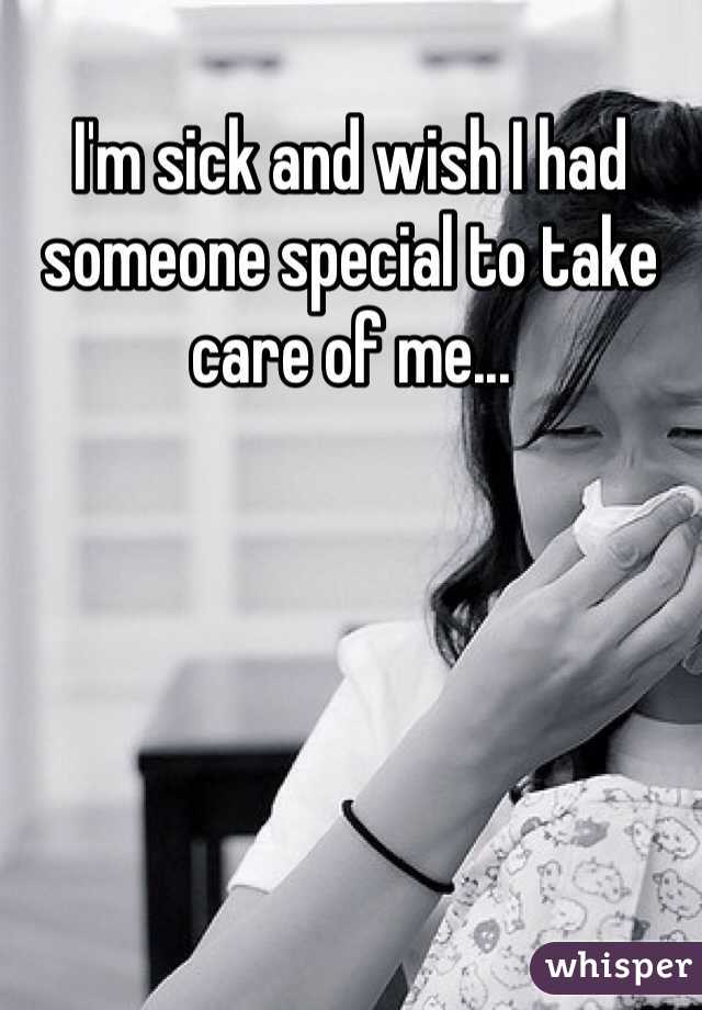 I'm sick and wish I had someone special to take care of me...