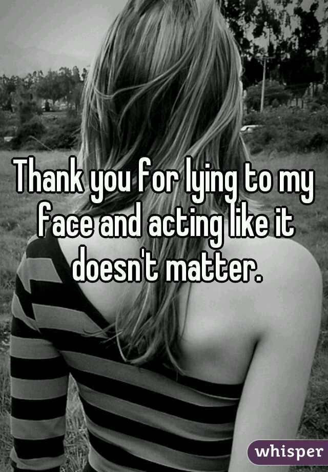 Thank you for lying to my face and acting like it doesn't matter.
