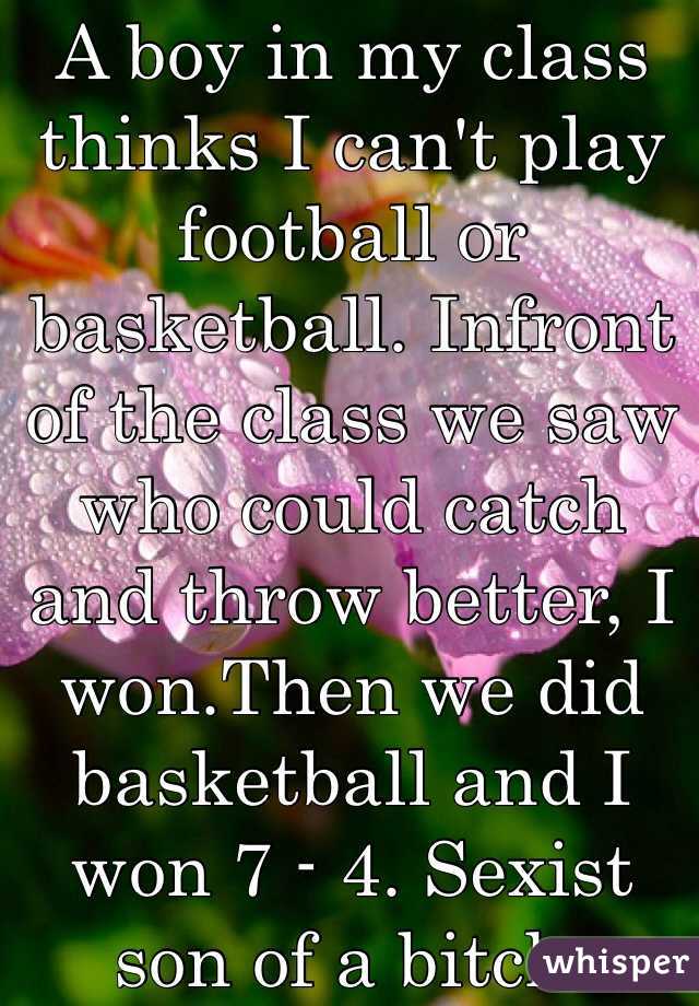 A boy in my class thinks I can't play football or basketball. Infront of the class we saw who could catch and throw better, I won.Then we did basketball and I won 7 - 4. Sexist son of a bitch. 