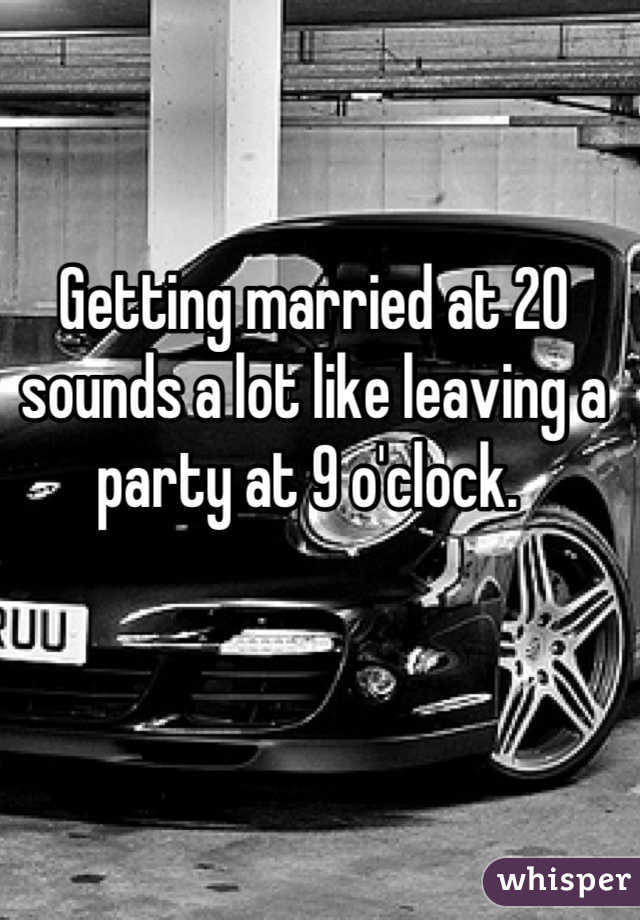 Getting married at 20 sounds a lot like leaving a party at 9 o'clock. 