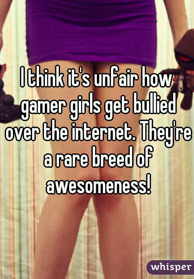 I think it's unfair how gamer girls get bullied over the internet. They're a rare breed of awesomeness!
