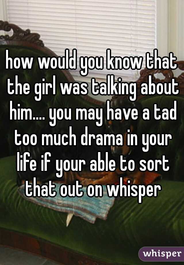 how would you know that the girl was talking about him.... you may have a tad too much drama in your life if your able to sort that out on whisper