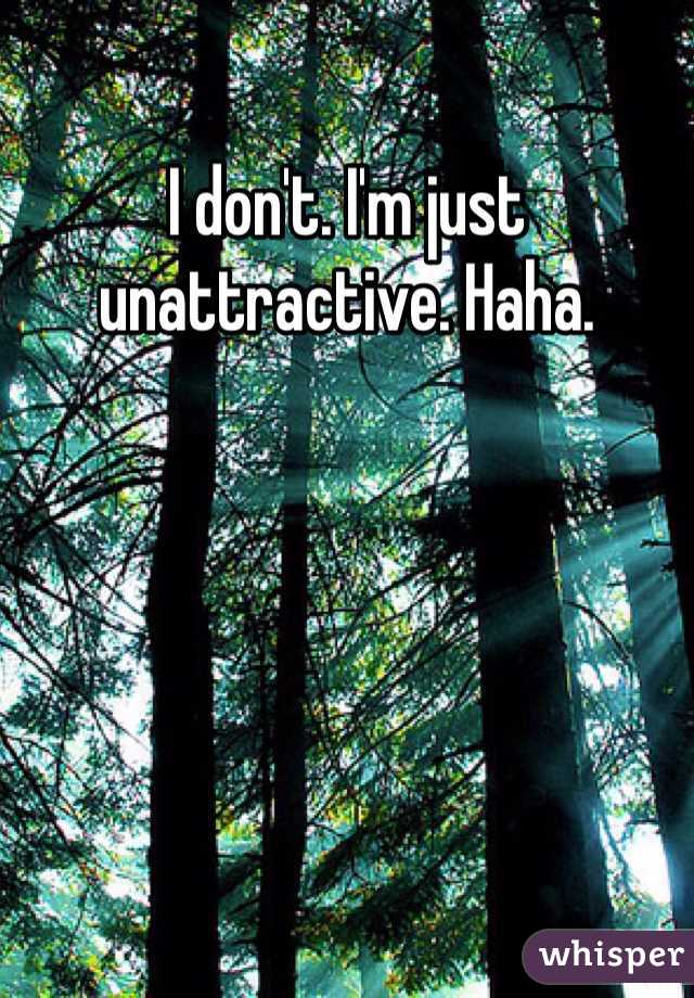 I don't. I'm just unattractive. Haha. 