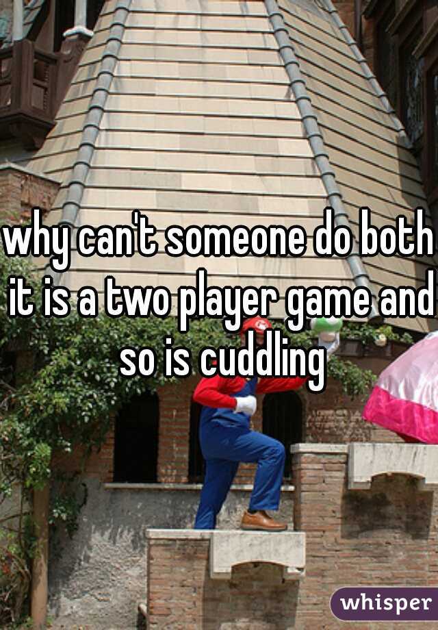 why can't someone do both it is a two player game and so is cuddling