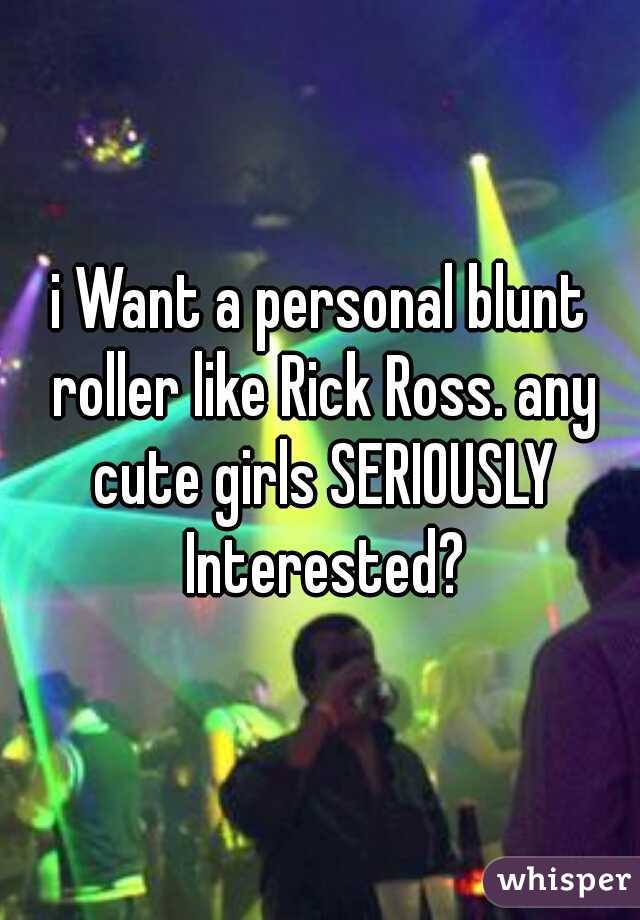 i Want a personal blunt roller like Rick Ross. any cute girls SERIOUSLY Interested?