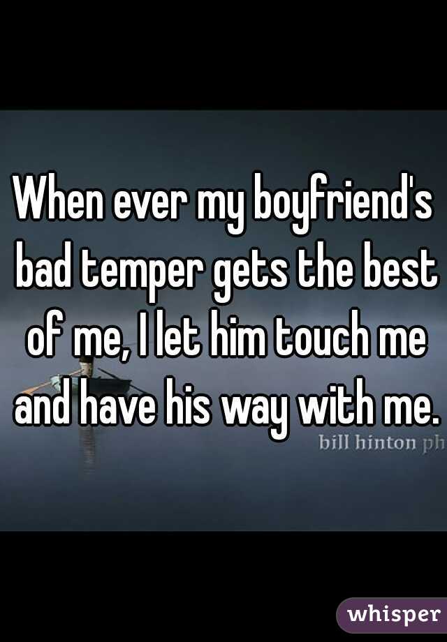 When ever my boyfriend's bad temper gets the best of me, I let him touch me and have his way with me.
