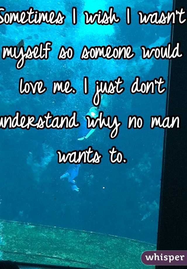 Sometimes I wish I wasn't myself so someone would love me. I just don't understand why no man wants to. 