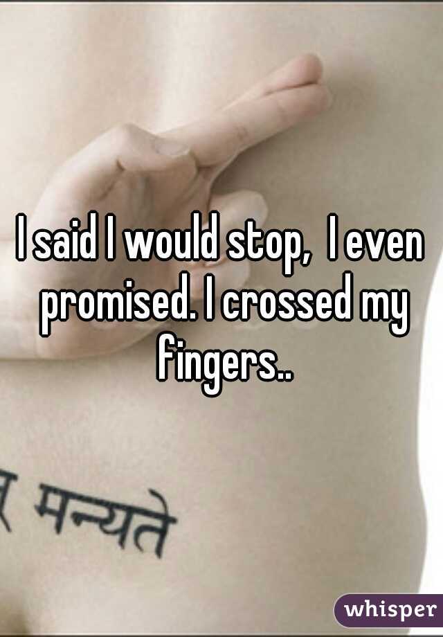 I said I would stop,  I even promised. I crossed my fingers..