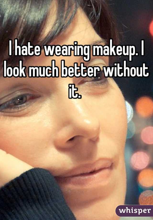 I hate wearing makeup. I look much better without it. 
