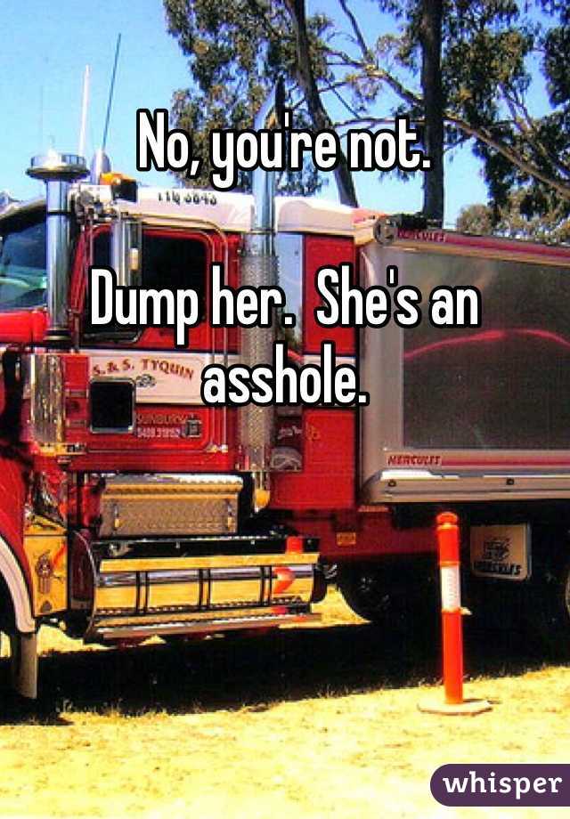 No, you're not. 

Dump her.  She's an asshole. 