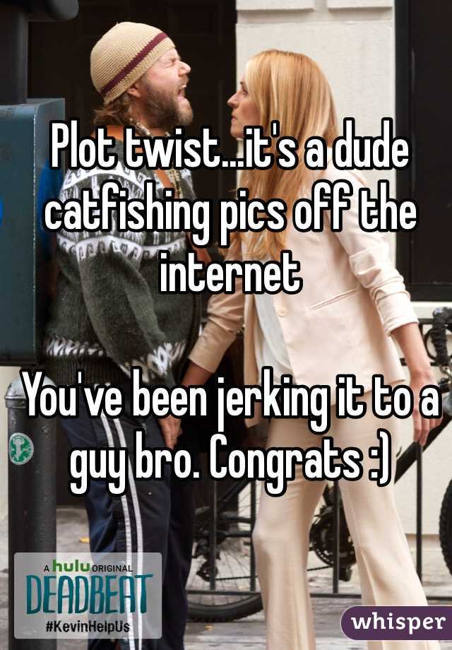 Plot twist...it's a dude catfishing pics off the internet

You've been jerking it to a guy bro. Congrats :)