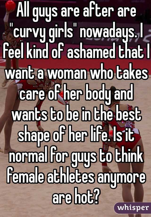 All guys are after are "curvy girls" nowadays. I feel kind of ashamed that I want a woman who takes care of her body and wants to be in the best shape of her life. Is it normal for guys to think female athletes anymore are hot? 