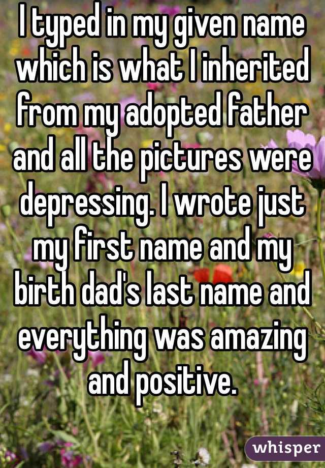 I typed in my given name which is what I inherited from my adopted father and all the pictures were depressing. I wrote just my first name and my birth dad's last name and everything was amazing and positive. 