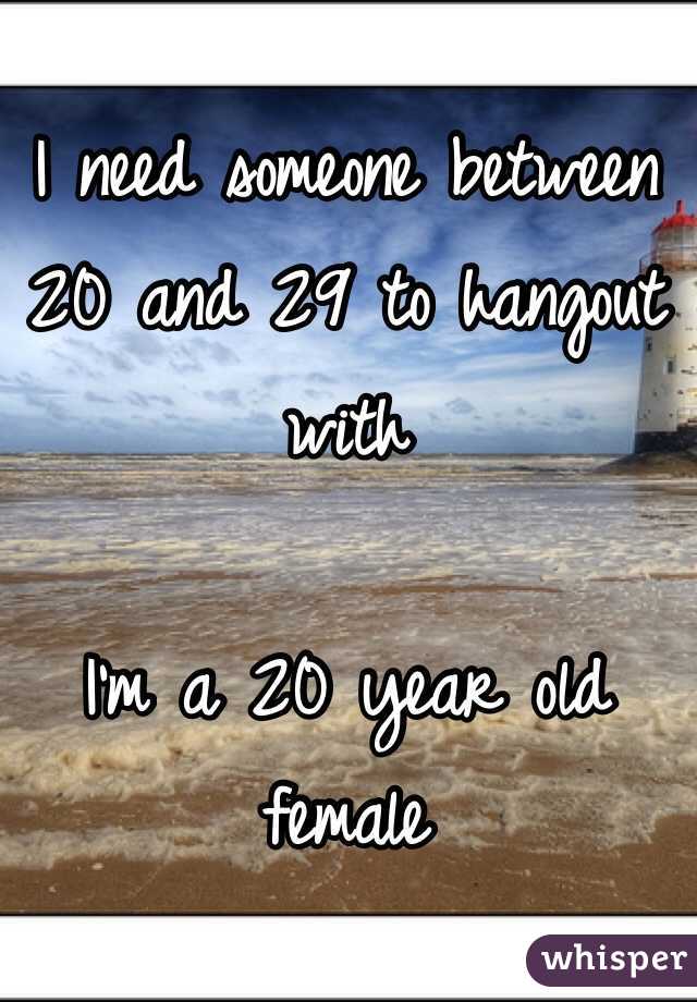 I need someone between 20 and 29 to hangout with 

I'm a 20 year old female 