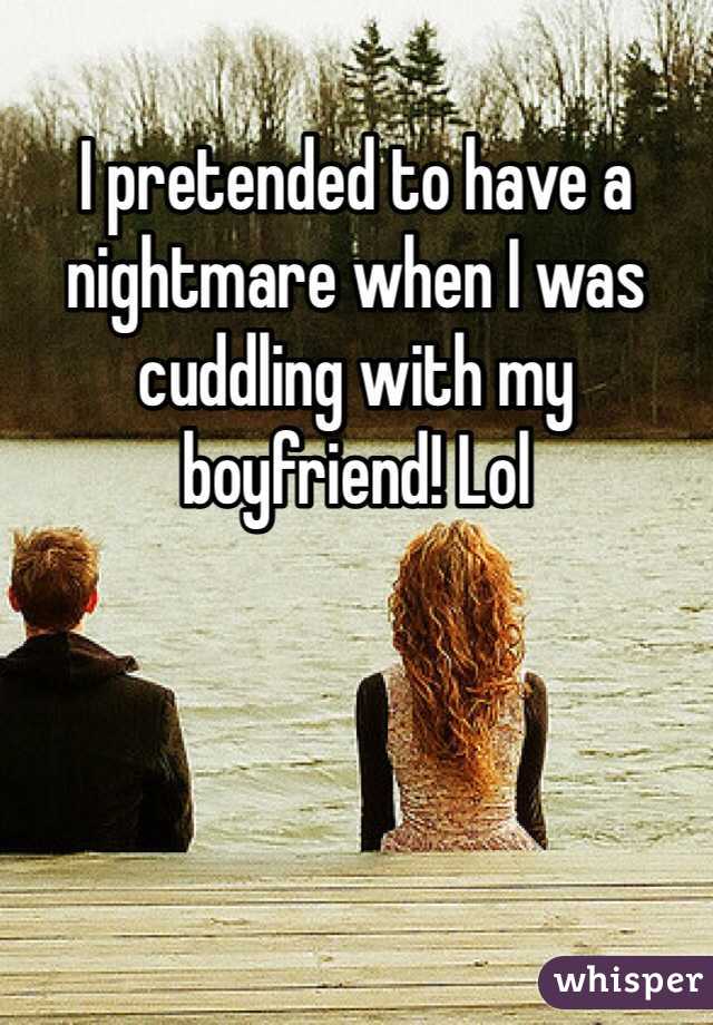 I pretended to have a nightmare when I was cuddling with my boyfriend! Lol