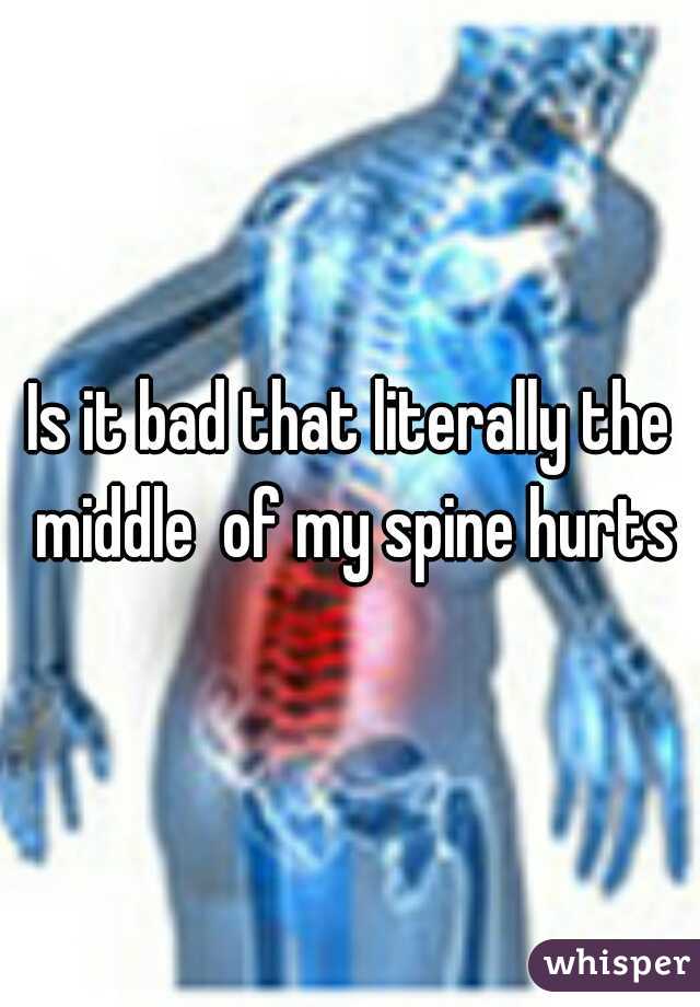 Is it bad that literally the middle  of my spine hurts