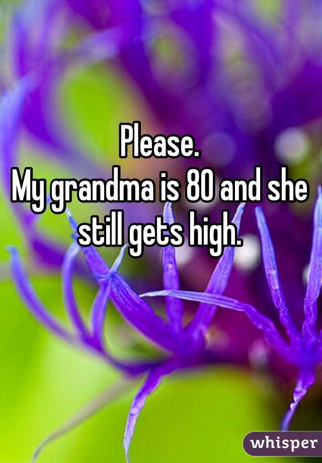 Please. 
My grandma is 80 and she still gets high. 