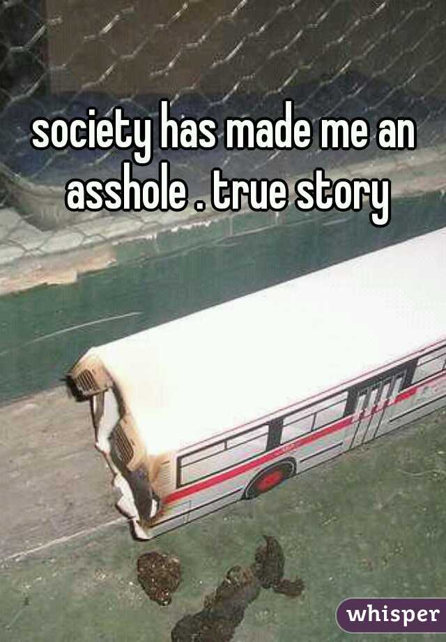 society has made me an asshole . true story