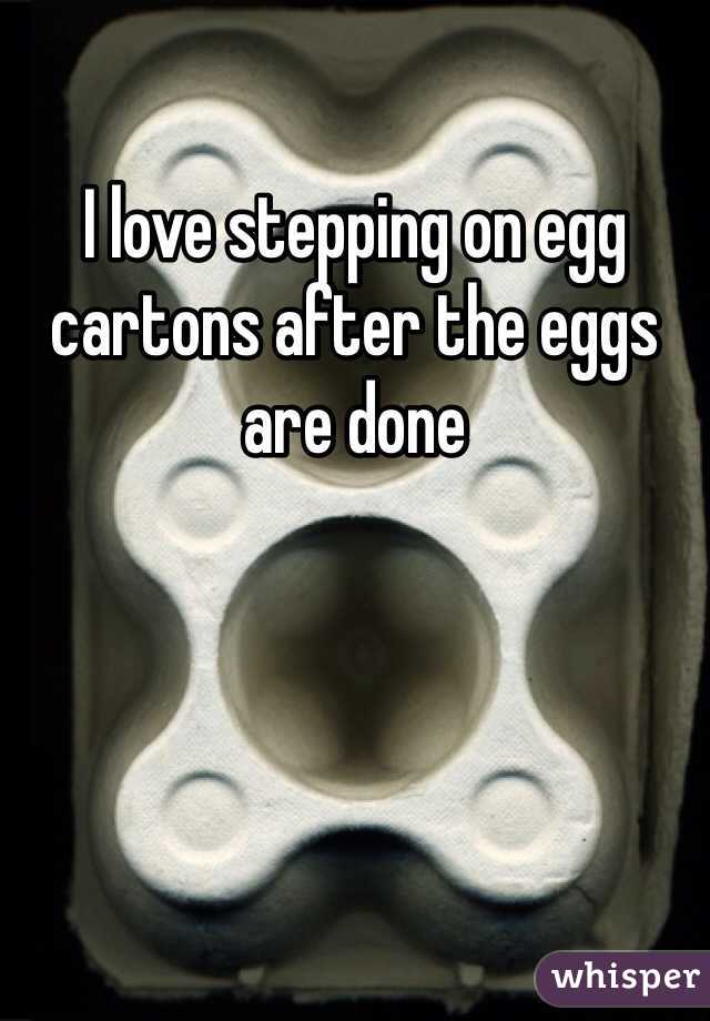 I love stepping on egg cartons after the eggs are done