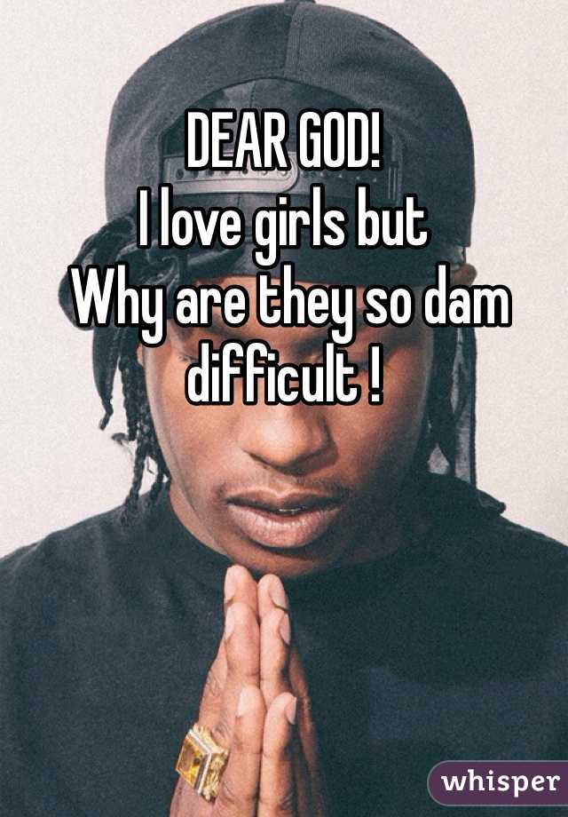DEAR GOD!
I love girls but 
 Why are they so dam difficult !
