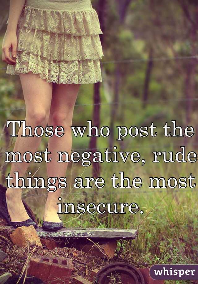 Those who post the most negative, rude things are the most insecure.