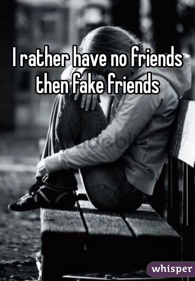I rather have no friends then fake friends 