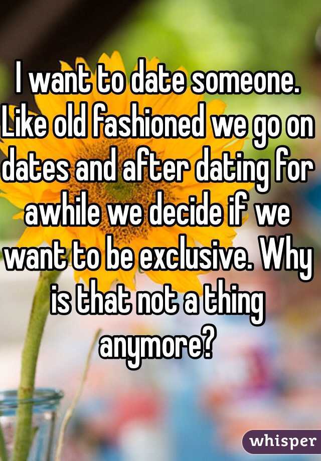 I want to date someone. Like old fashioned we go on dates and after dating for awhile we decide if we want to be exclusive. Why is that not a thing anymore?
