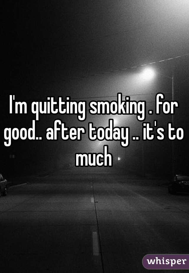 I'm quitting smoking . for good.. after today .. it's to much 