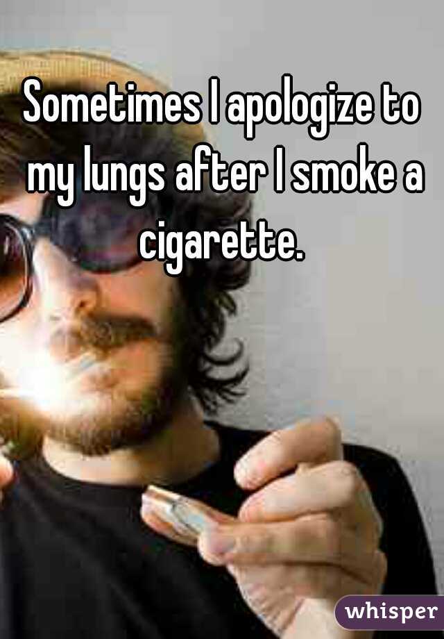 Sometimes I apologize to my lungs after I smoke a cigarette. 