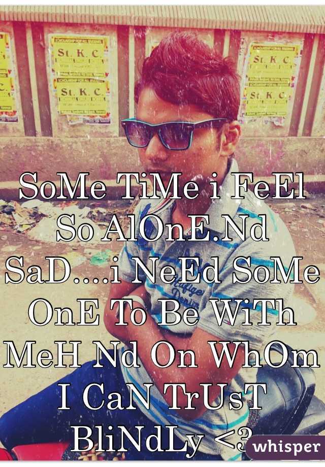 SoMe TiMe i FeEl So AlOnE.Nd SaD....i NeEd SoMe OnE To Be WiTh MeH Nd On WhOm I CaN TrUsT  BliNdLy <3 