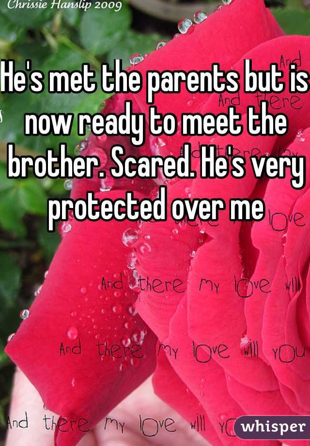 He's met the parents but is now ready to meet the brother. Scared. He's very protected over me