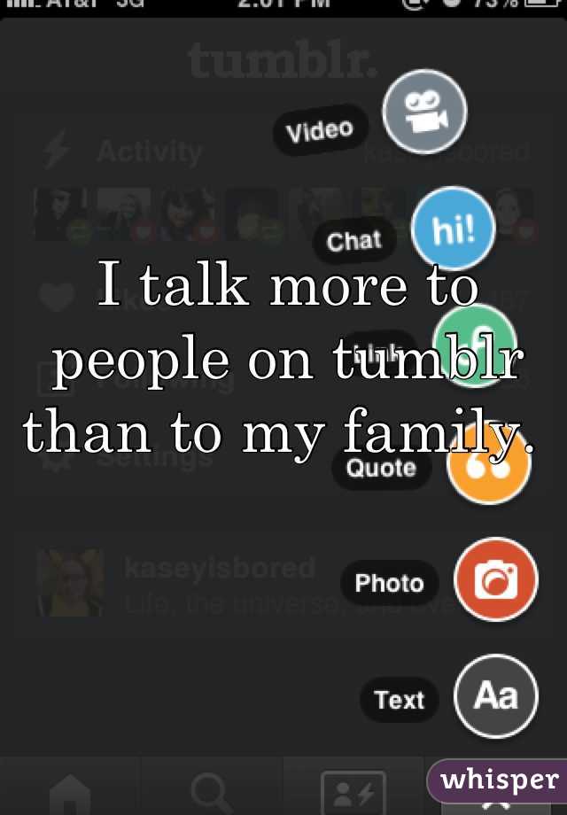 I talk more to people on tumblr than to my family. 