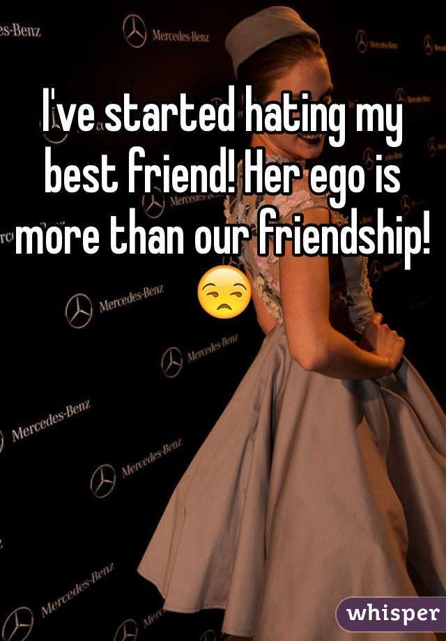 I've started hating my best friend! Her ego is more than our friendship! 😒