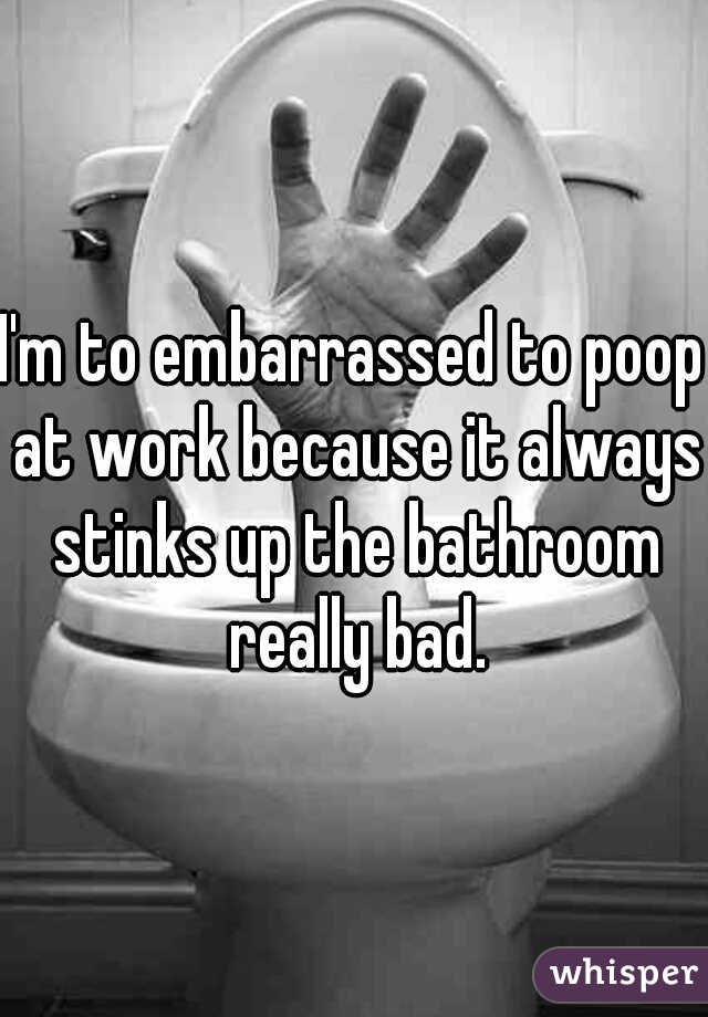 I'm to embarrassed to poop at work because it always stinks up the bathroom really bad.