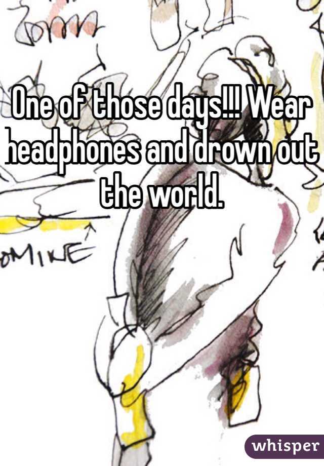 One of those days!!! Wear headphones and drown out the world. 
