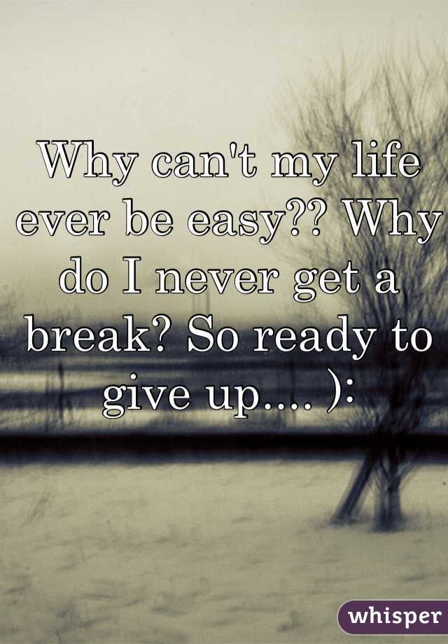 Why can't my life ever be easy?? Why do I never get a break? So ready to give up.... ): 