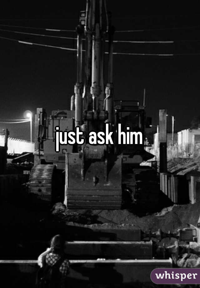 just ask him