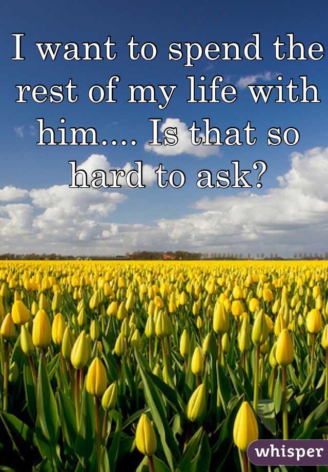 I want to spend the rest of my life with him.... Is that so hard to ask?