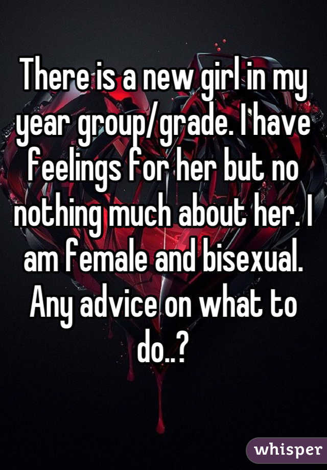 There is a new girl in my year group/grade. I have feelings for her but no nothing much about her. I am female and bisexual. 
Any advice on what to do..?