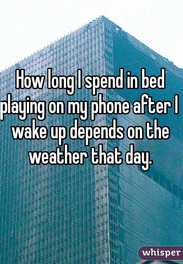 How long I spend in bed playing on my phone after I wake up depends on the weather that day. 