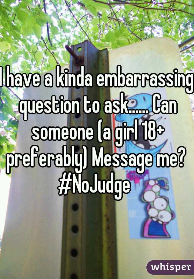 I have a kinda embarrassing question to ask...... Can someone (a girl 18+ preferably) Message me? 
#NoJudge 