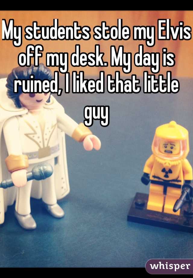 My students stole my Elvis off my desk. My day is ruined, I liked that little guy