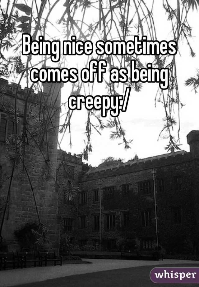 Being nice sometimes comes off as being creepy:/