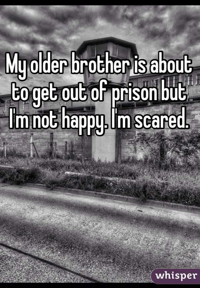 My older brother is about to get out of prison but I'm not happy. I'm scared.