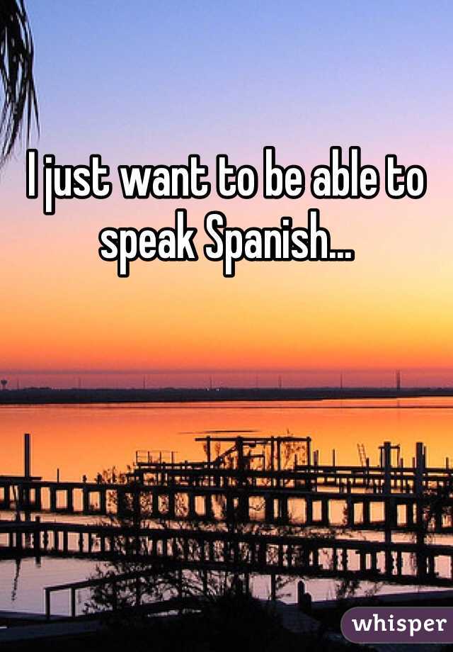 I just want to be able to speak Spanish...