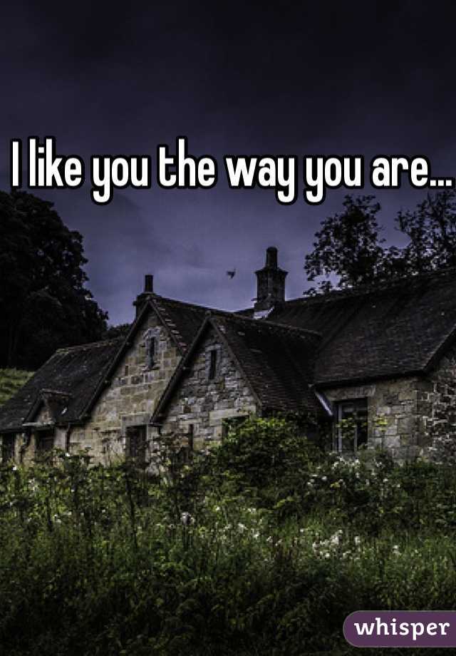 I like you the way you are... 