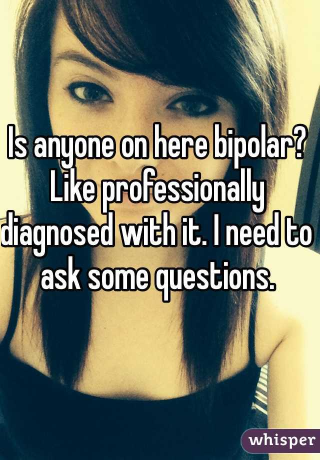 Is anyone on here bipolar? Like professionally diagnosed with it. I need to ask some questions. 