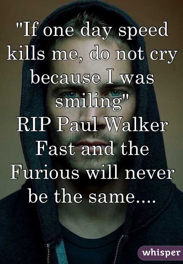 "If one day speed kills me, do not cry because I was smiling"
RIP Paul Walker
Fast and the Furious will never be the same.... 