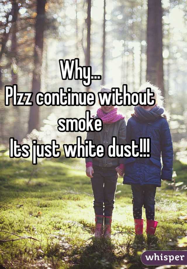 Why...
Plzz continue without smoke
Its just white dust!!!
